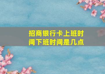 招商银行卡上班时间下班时间是几点