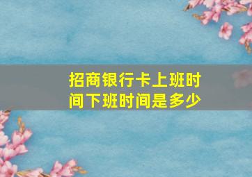 招商银行卡上班时间下班时间是多少