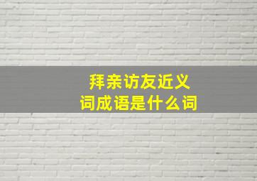 拜亲访友近义词成语是什么词