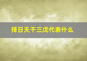 择日天干三戊代表什么