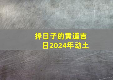 择日子的黄道吉日2024年动土