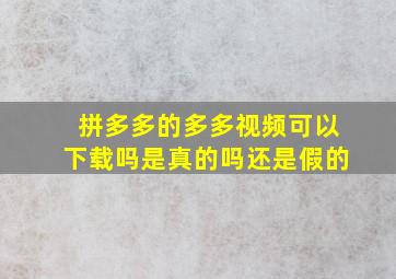 拼多多的多多视频可以下载吗是真的吗还是假的