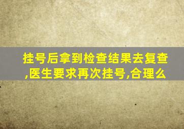 挂号后拿到检查结果去复查,医生要求再次挂号,合理么