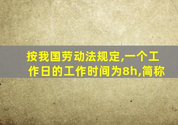 按我国劳动法规定,一个工作日的工作时间为8h,简称