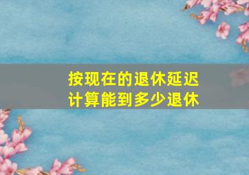 按现在的退休延迟计算能到多少退休