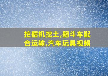 挖掘机挖土,翻斗车配合运输,汽车玩具视频