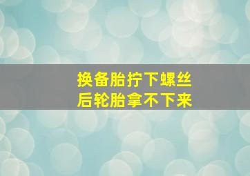 换备胎拧下螺丝后轮胎拿不下来