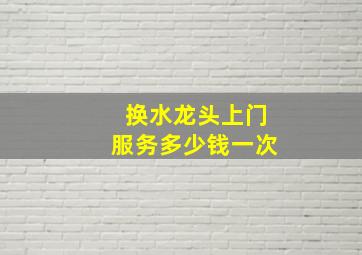 换水龙头上门服务多少钱一次