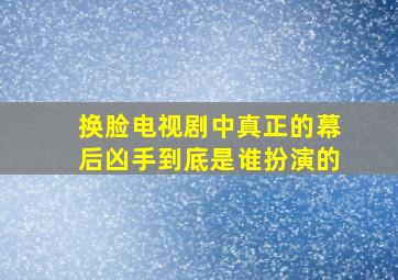 换脸电视剧中真正的幕后凶手到底是谁扮演的