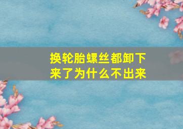 换轮胎螺丝都卸下来了为什么不出来