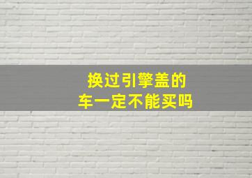 换过引擎盖的车一定不能买吗