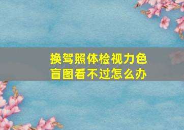 换驾照体检视力色盲图看不过怎么办