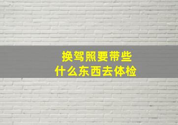 换驾照要带些什么东西去体检