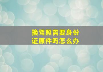 换驾照需要身份证原件吗怎么办