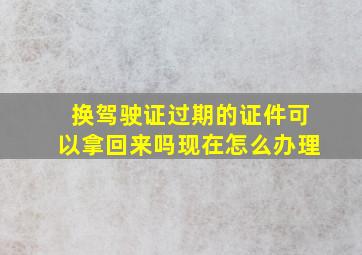 换驾驶证过期的证件可以拿回来吗现在怎么办理