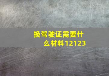 换驾驶证需要什么材料12123