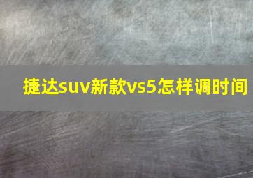 捷达suv新款vs5怎样调时间