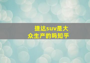 捷达suv是大众生产的吗知乎