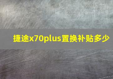 捷途x70plus置换补贴多少