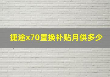 捷途x70置换补贴月供多少