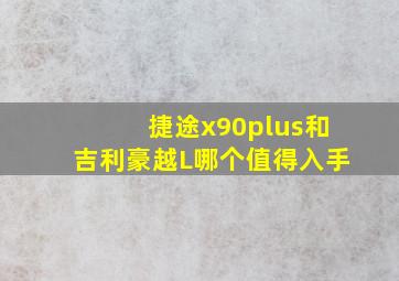 捷途x90plus和吉利豪越L哪个值得入手