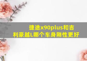 捷途x90plus和吉利豪越L哪个车身刚性更好