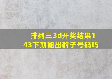 排列三3d开奖结果143下期能出豹子号码吗