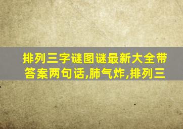 排列三字谜图谜最新大全带答案两句话,肺气炸,排列三