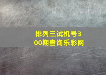 排列三试机号300期查询乐彩网