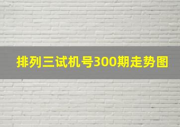 排列三试机号300期走势图