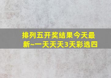 排列五开奖结果今天最新~一天天天3天彩选四