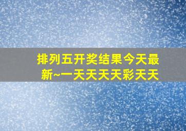 排列五开奖结果今天最新~一天天天天彩天天