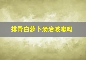 排骨白萝卜汤治咳嗽吗