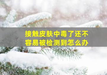 接触皮肤中毒了还不容易被检测到怎么办