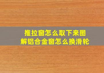 推拉窗怎么取下来图解铝合金窗怎么换滑轮