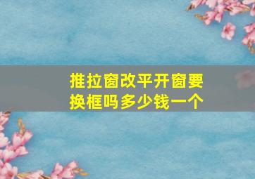 推拉窗改平开窗要换框吗多少钱一个