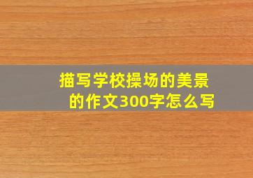 描写学校操场的美景的作文300字怎么写