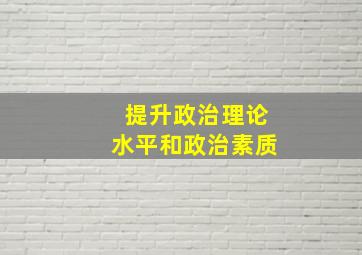 提升政治理论水平和政治素质