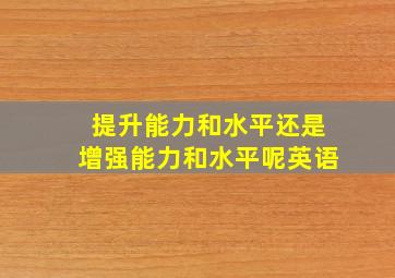 提升能力和水平还是增强能力和水平呢英语