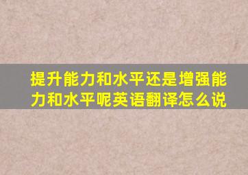 提升能力和水平还是增强能力和水平呢英语翻译怎么说