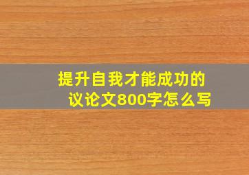 提升自我才能成功的议论文800字怎么写