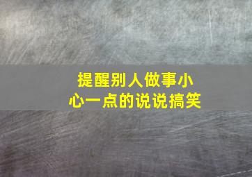 提醒别人做事小心一点的说说搞笑