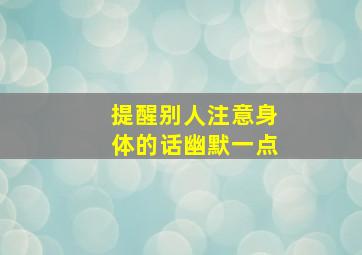 提醒别人注意身体的话幽默一点