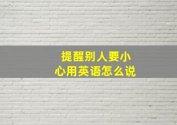 提醒别人要小心用英语怎么说