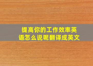 提高你的工作效率英语怎么说呢翻译成英文