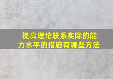 提高理论联系实际的能力水平的措施有哪些方法