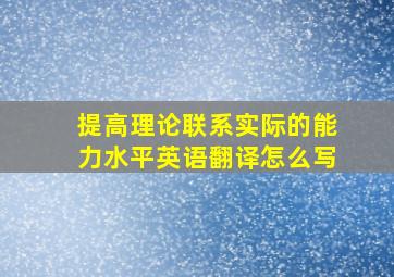 提高理论联系实际的能力水平英语翻译怎么写