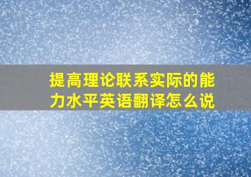 提高理论联系实际的能力水平英语翻译怎么说