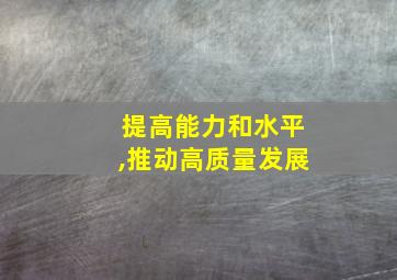 提高能力和水平,推动高质量发展