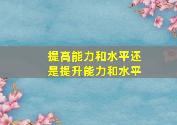 提高能力和水平还是提升能力和水平